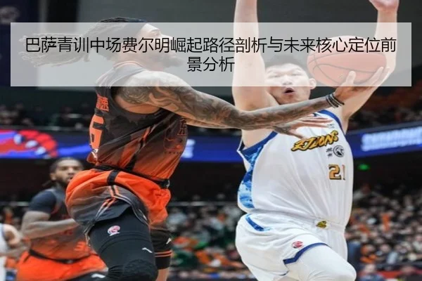 巴萨青训中场费尔明崛起路径剖析与未来核心定位前景分析