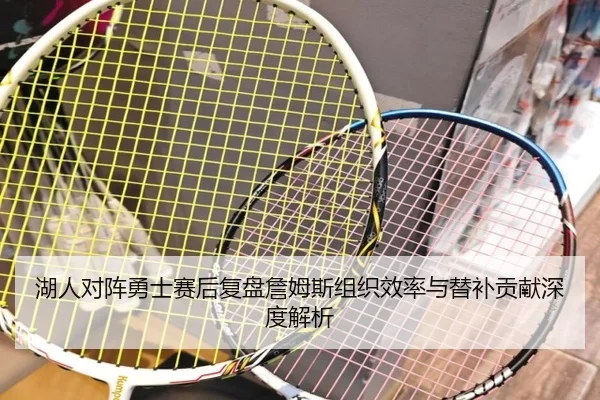 湖人对阵勇士赛后复盘詹姆斯组织效率与替补贡献深度解析