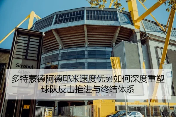 多特蒙德阿德耶米速度优势如何深度重塑球队反击推进与终结体系