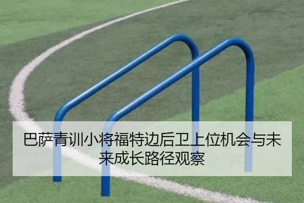 巴萨青训小将福特边后卫上位机会与未来成长路径观察