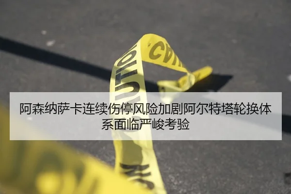 阿森纳萨卡连续伤停风险加剧阿尔特塔轮换体系面临严峻考验