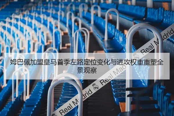 姆巴佩加盟皇马首季左路定位变化与进攻权重重塑全景观察