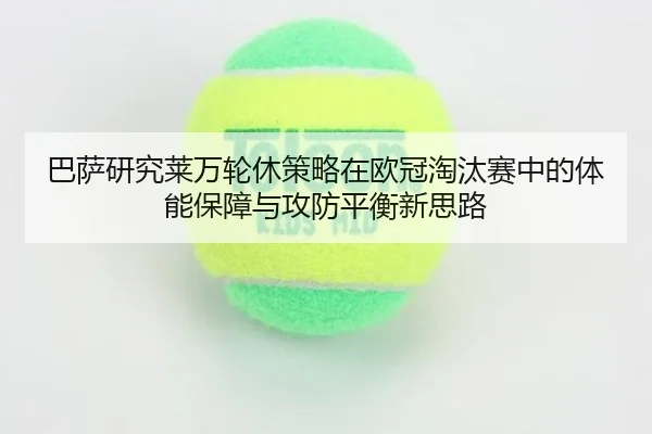 巴萨研究莱万轮休策略在欧冠淘汰赛中的体能保障与攻防平衡新思路