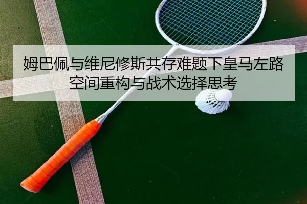 姆巴佩与维尼修斯共存难题下皇马左路空间重构与战术选择思考